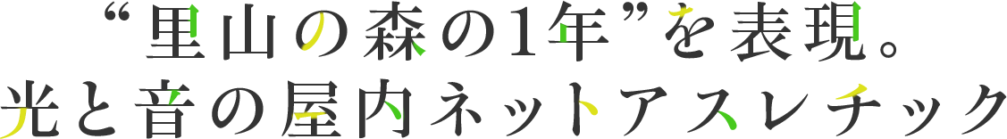 Expressing the four seasons of the Satoyama forest. Indoor athletic facility with light and sound.