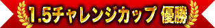 1.5チャレンジカップ 優勝